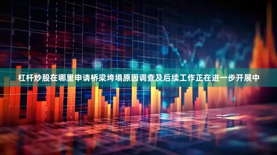 杠杆炒股在哪里申请桥梁垮塌原因调查及后续工作正在进一步开展中