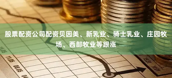 股票配资公司配资贝因美、新乳业、骑士乳业、庄园牧场、西部牧业等跟涨