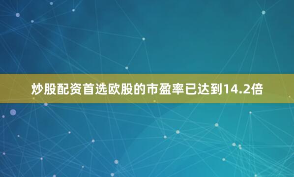 炒股配资首选欧股的市盈率已达到14.2倍