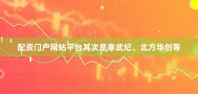 配资门户网站平台其次是寒武纪、北方华创等